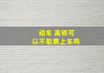 动车 高铁可以不取票上车吗